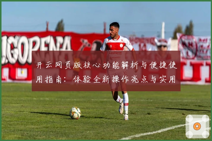 开云网页版核心功能解析与便捷使用指南:体验全新操作亮点与实用技巧分享