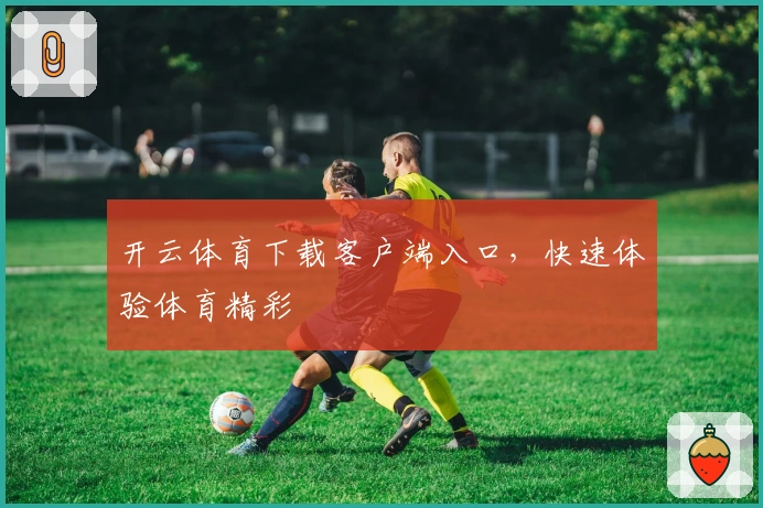 开云体育下载客户端入口，快速体验体育精彩