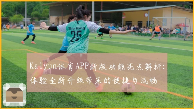Kaiyun体育APP新版功能亮点解析:体验全新升级带来的便捷与流畅