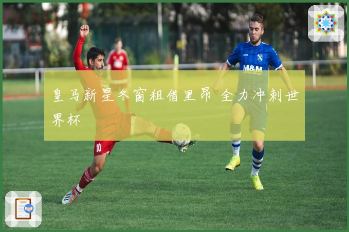 皇马新星冬窗租借里昂 全力冲刺世界杯