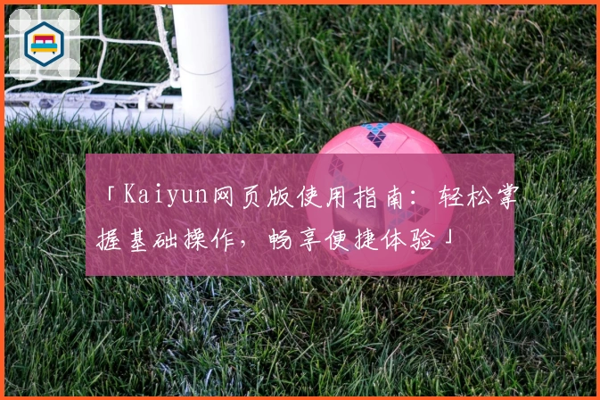 「Kaiyun网页版使用指南：轻松掌握基础操作，畅享便捷体验」