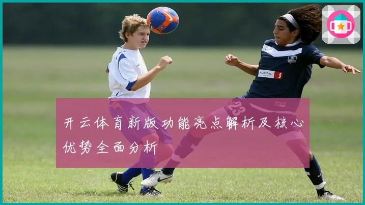 开云体育新版功能亮点解析及核心优势全面分析