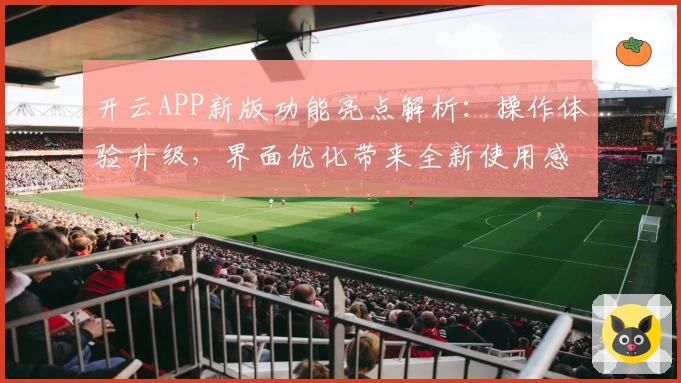 开云APP新版功能亮点解析：操作体验升级，界面优化带来全新使用感受