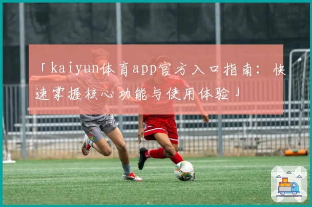 「kaiyun体育app官方入口指南：快速掌握核心功能与使用体验」