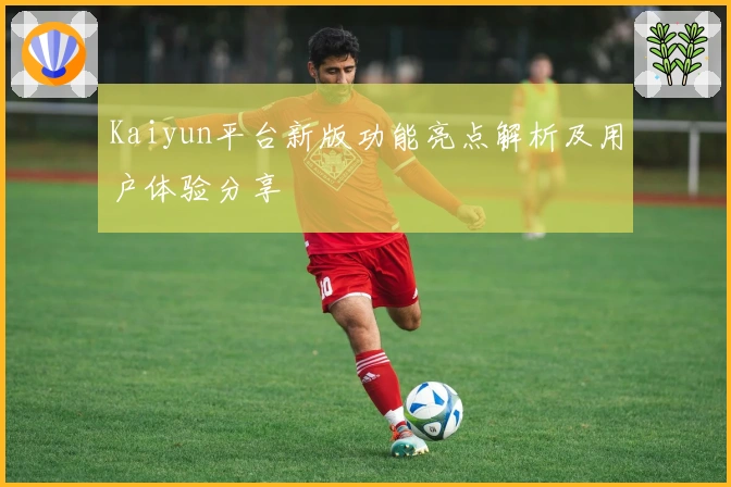 Kaiyun平台新版功能亮点解析及用户体验分享