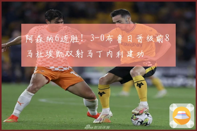 阿森纳6连胜！3-0布鲁日晋级前8 马杜埃凯双射马丁内利建功