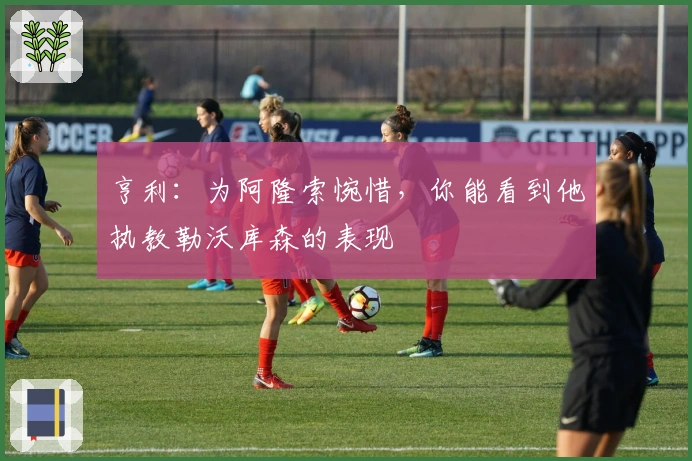 亨利：为阿隆索惋惜，你能看到他执教勒沃库森的表现