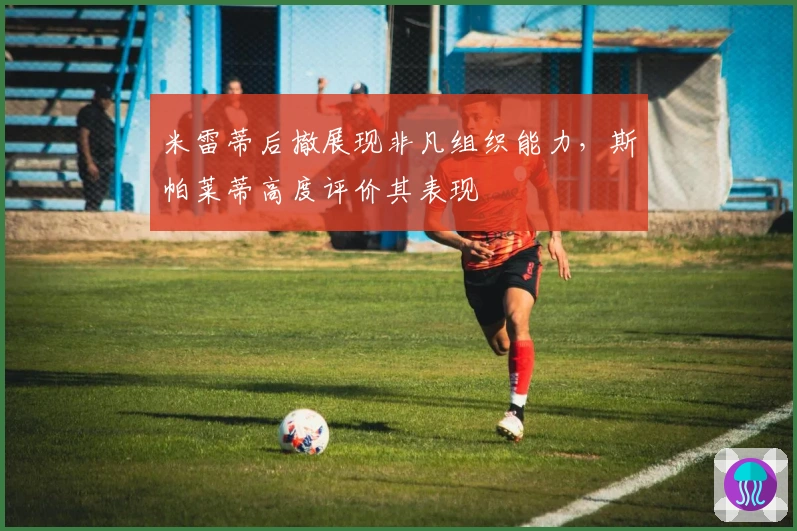 米雷蒂后撤展现非凡组织能力，斯帕莱蒂高度评价其表现