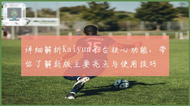 详细解析Kaiyun平台核心功能，带你了解新版主要亮点与使用技巧