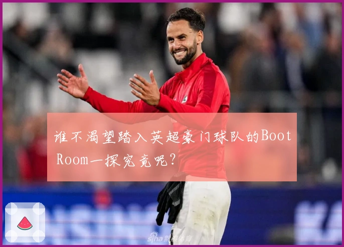 谁不渴望踏入英超豪门球队的Boot Room一探究竟呢？