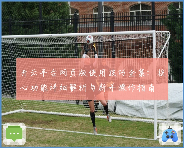 开云平台网页版使用技巧全集：核心功能详细解析与新手操作指南