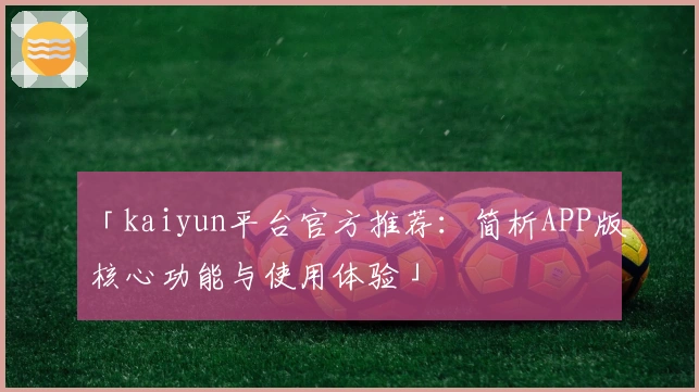 「kaiyun平台官方推荐：简析APP版核心功能与使用体验」
