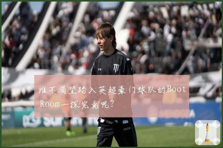 谁不渴望踏入英超豪门球队的Boot Room一探究竟呢？