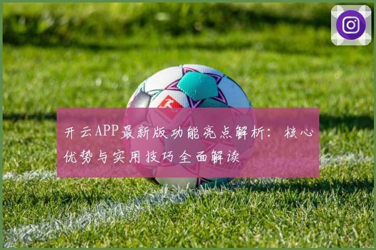 开云APP最新版功能亮点解析：核心优势与实用技巧全面解读