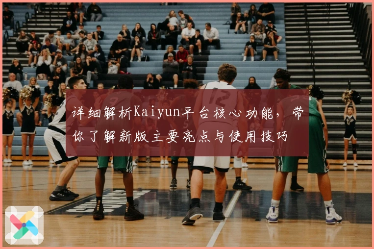 详细解析Kaiyun平台核心功能,带你了解新版主要亮点与使用技巧