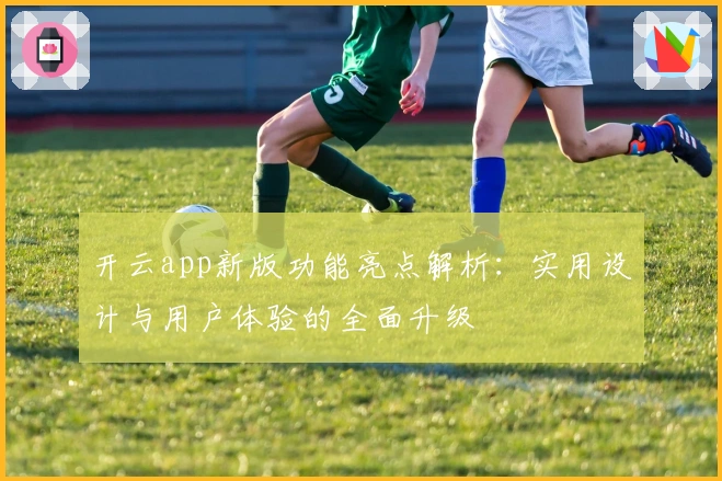 开云app新版功能亮点解析：实用设计与用户体验的全面升级