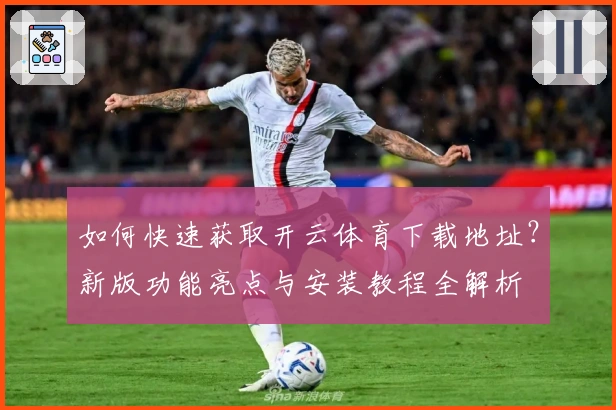 如何快速获取开云体育下载地址？新版功能亮点与安装教程全解析