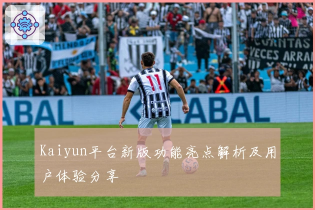 Kaiyun平台新版功能亮点解析及用户体验分享