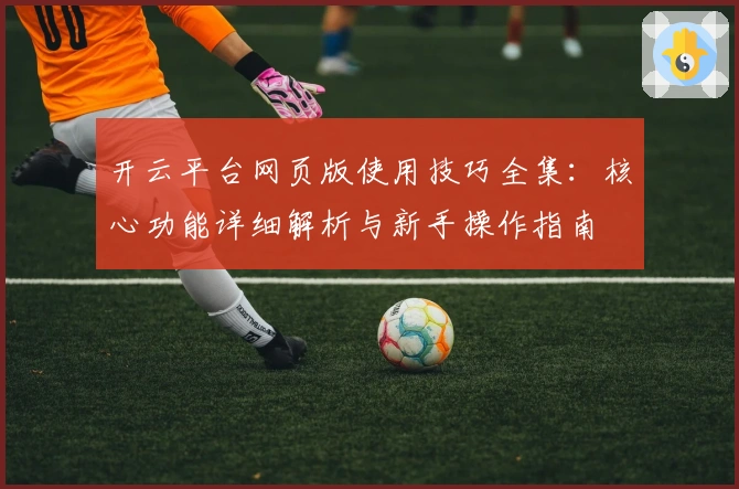 开云平台网页版使用技巧全集：核心功能详细解析与新手操作指南