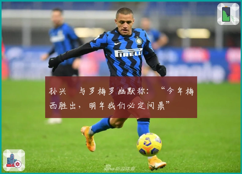孙兴慜与罗梅罗幽默称：“今年梅西胜出，明年我们必定问鼎”