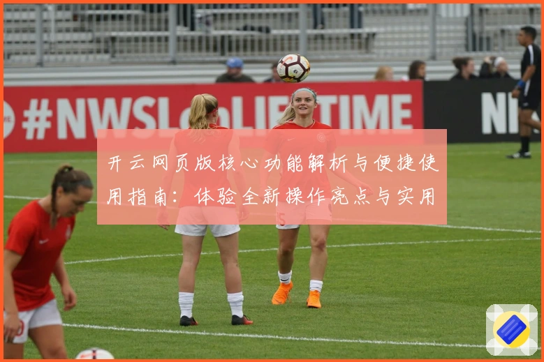 开云网页版核心功能解析与便捷使用指南：体验全新操作亮点与实用技巧分享