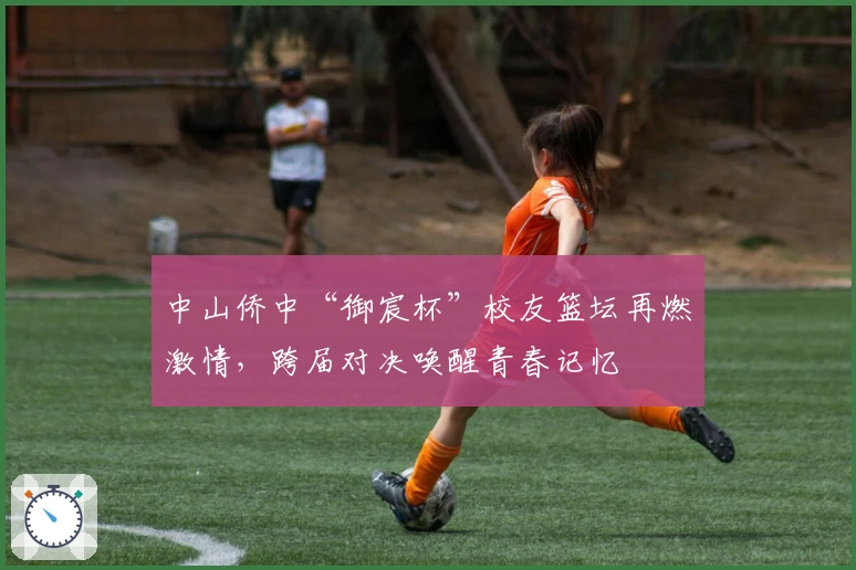 中山侨中“御宸杯”校友篮坛再燃激情，跨届对决唤醒青春记忆