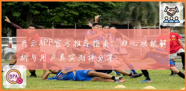 开云APP官方推荐指南：核心功能解析与用户真实测评分享