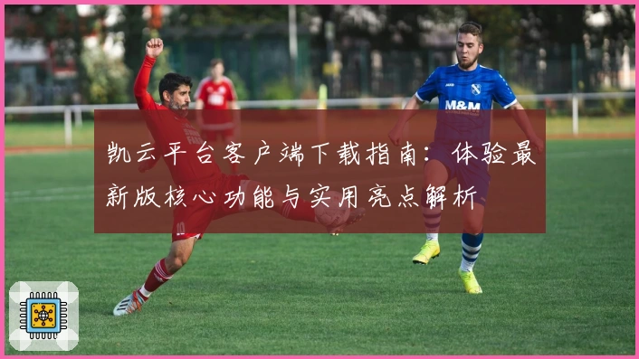 凯云平台客户端下载指南：体验最新版核心功能与实用亮点解析