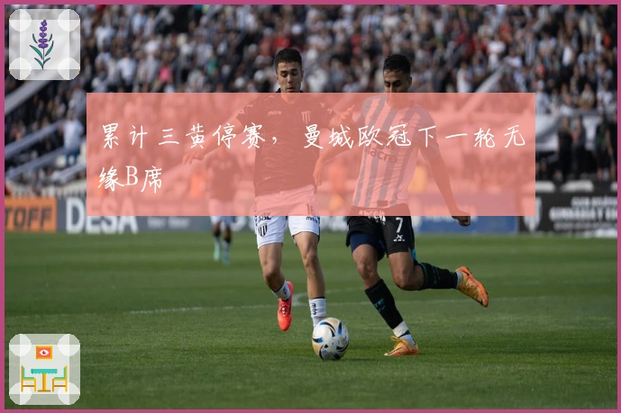 累计三黄停赛，曼城欧冠下一轮无缘B席