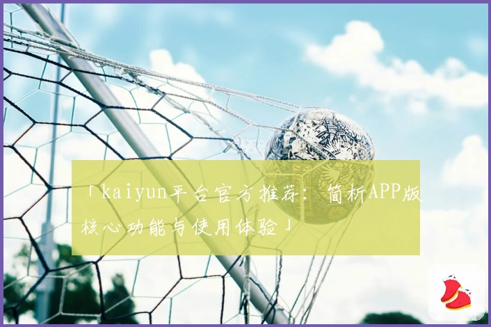 「kaiyun平台官方推荐:简析APP版核心功能与使用体验」