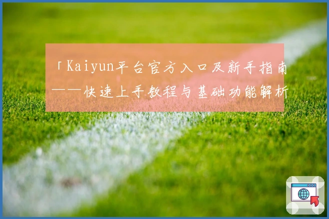 「Kaiyun平台官方入口及新手指南——快速上手教程与基础功能解析」