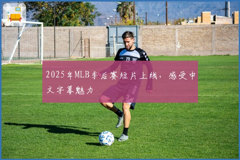 2025年MLB季后赛短片上线,感受中文字幕魅力