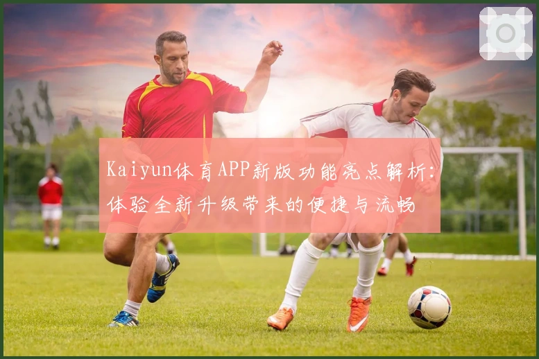 Kaiyun体育APP新版功能亮点解析：体验全新升级带来的便捷与流畅