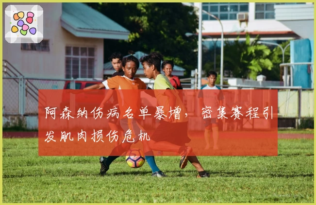 阿森纳伤病名单暴增，密集赛程引发肌肉损伤危机