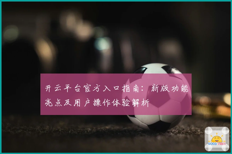 开云平台官方入口指南：新版功能亮点及用户操作体验解析