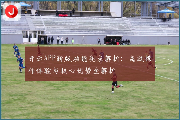 开云APP新版功能亮点解析：高效操作体验与核心优势全解析