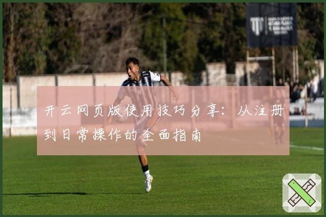 开云网页版使用技巧分享:从注册到日常操作的全面指南