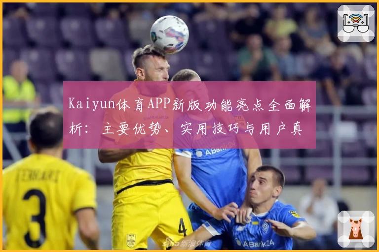 Kaiyun体育APP新版功能亮点全面解析:主要优势、实用技巧与用户真实体验分享